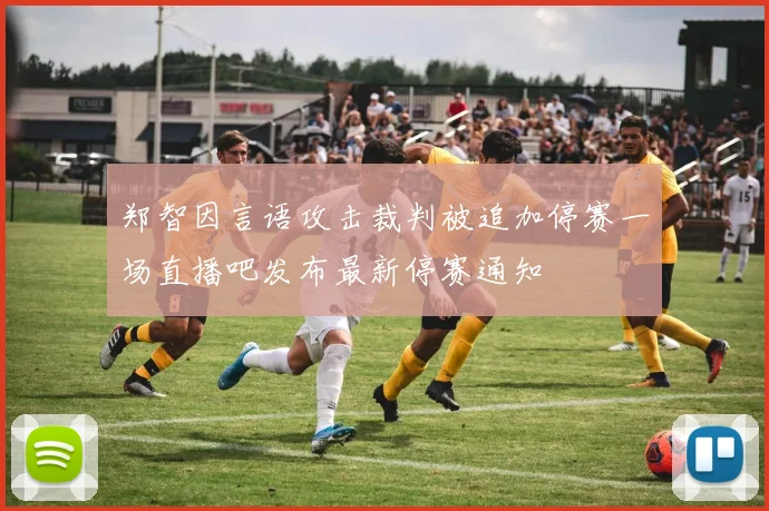 郑智因言语攻击裁判被追加停赛一场直播吧发布最新停赛通知