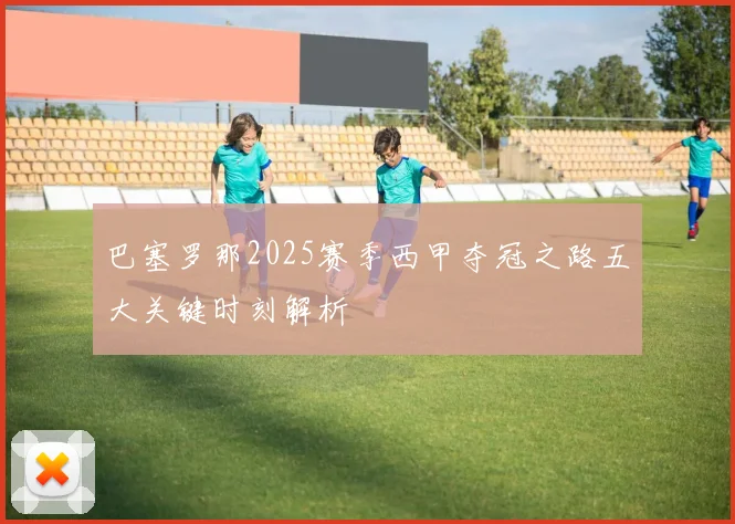 巴塞罗那2025赛季西甲夺冠之路五大关键时刻解析