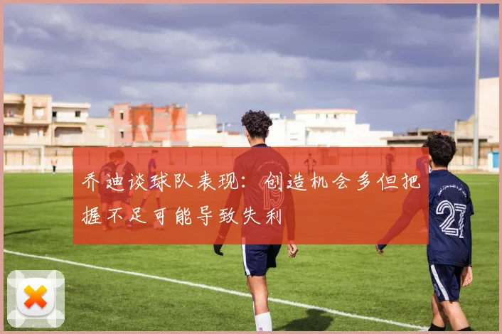 乔迪谈球队表现：创造机会多但把握不足可能导致失利