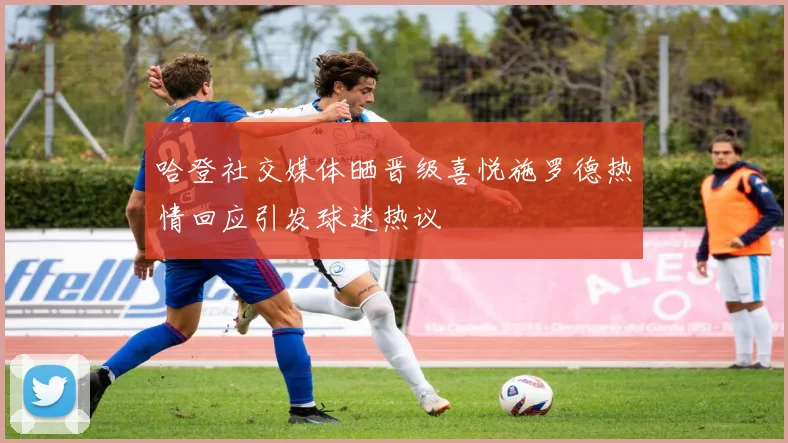哈登社交媒体晒晋级喜悦施罗德热情回应引发球迷热议