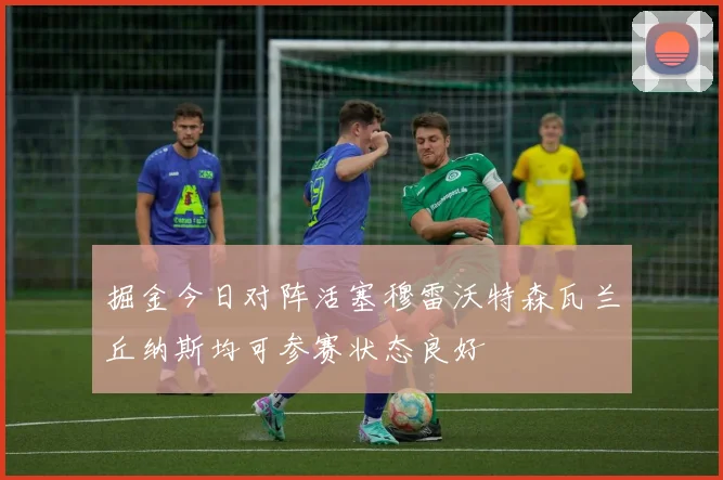 掘金今日对阵活塞穆雷沃特森瓦兰丘纳斯均可参赛状态良好